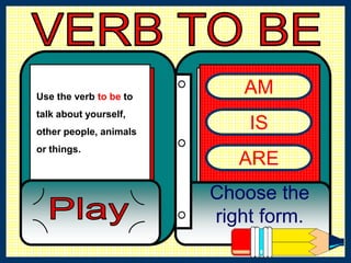 AM
IS
ARE
Choose the
right form.
Use the verb to be to
talk about yourself,
other people, animals
or things.
 