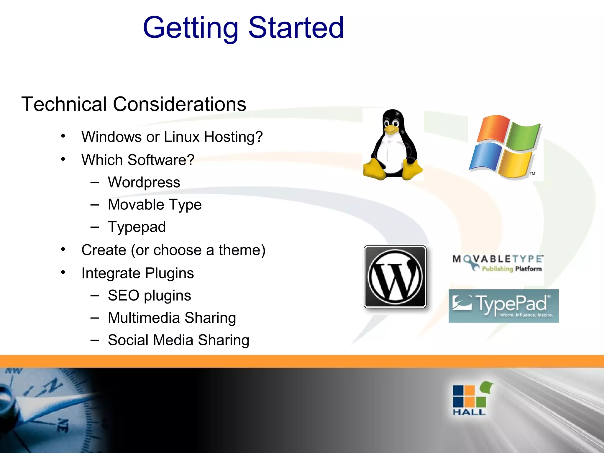 Getting Started
• Windows or Linux Hosting?
• Which Software?
– Wordpress
– Movable Type
– Typepad
• Create (or choose a theme)
• Integrate Plugins
– SEO plugins
– Multimedia Sharing
– Social Media Sharing
Technical Considerations
 