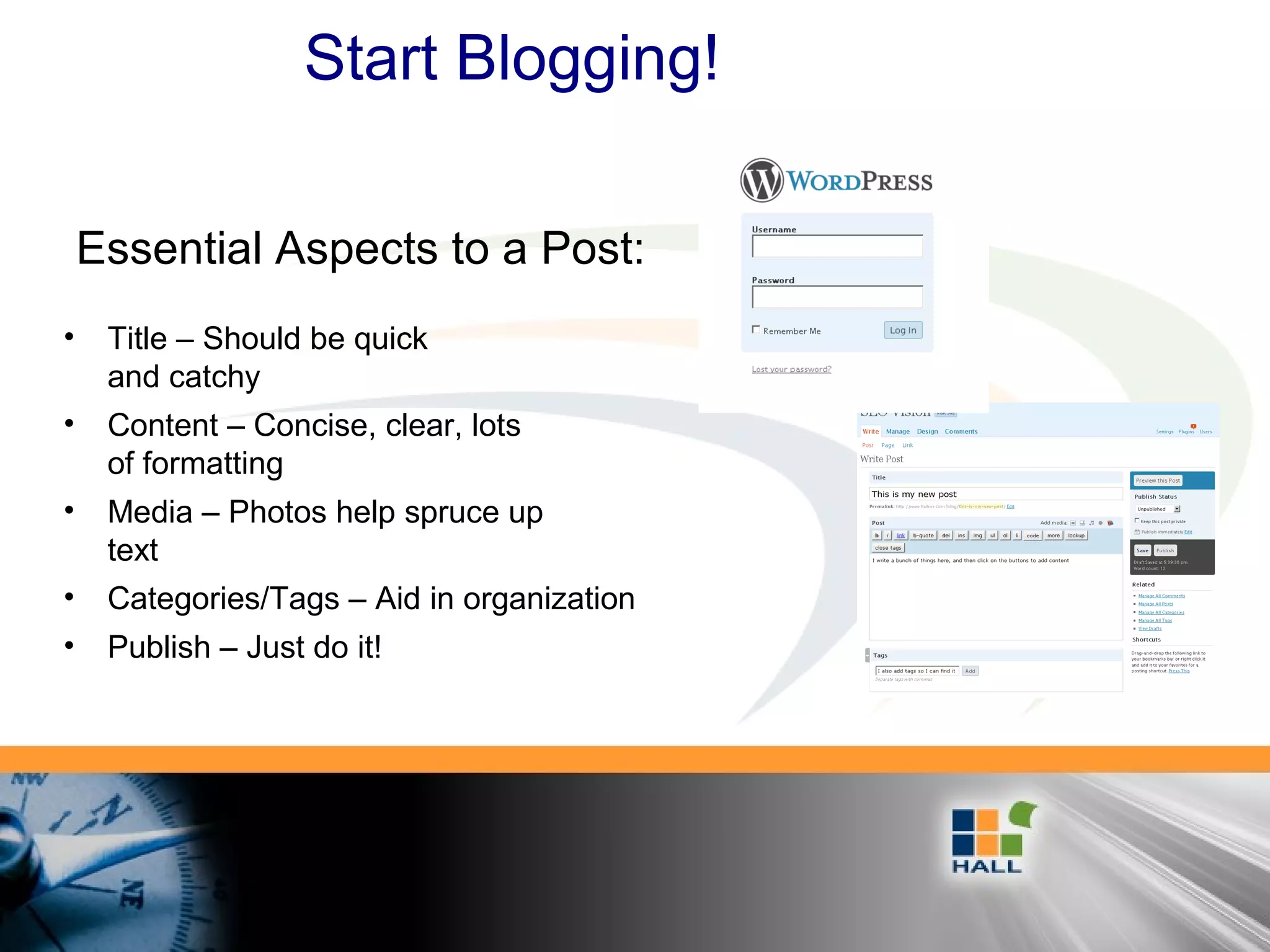 Start Blogging!
• Title – Should be quick
and catchy
• Content – Concise, clear, lots
of formatting
• Media – Photos help spruce up
text
• Categories/Tags – Aid in organization
• Publish – Just do it!
Essential Aspects to a Post:
 