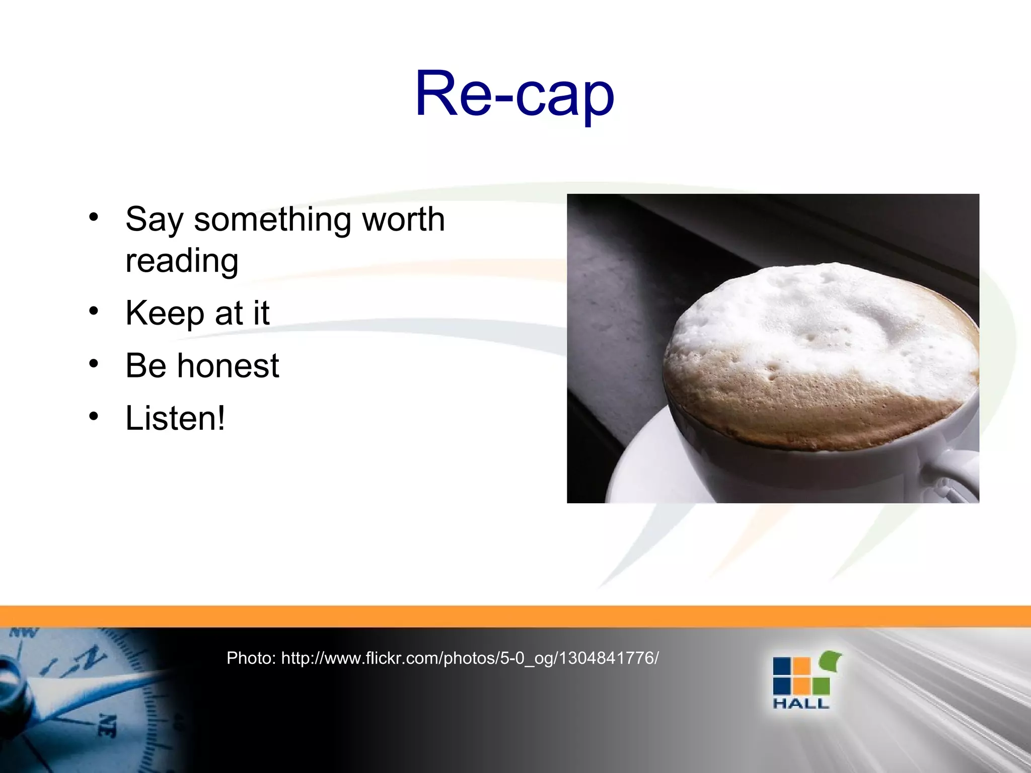 Re-cap
Photo: http://www.flickr.com/photos/5-0_og/1304841776/
• Say something worth
reading
• Keep at it
• Be honest
• Listen!
 