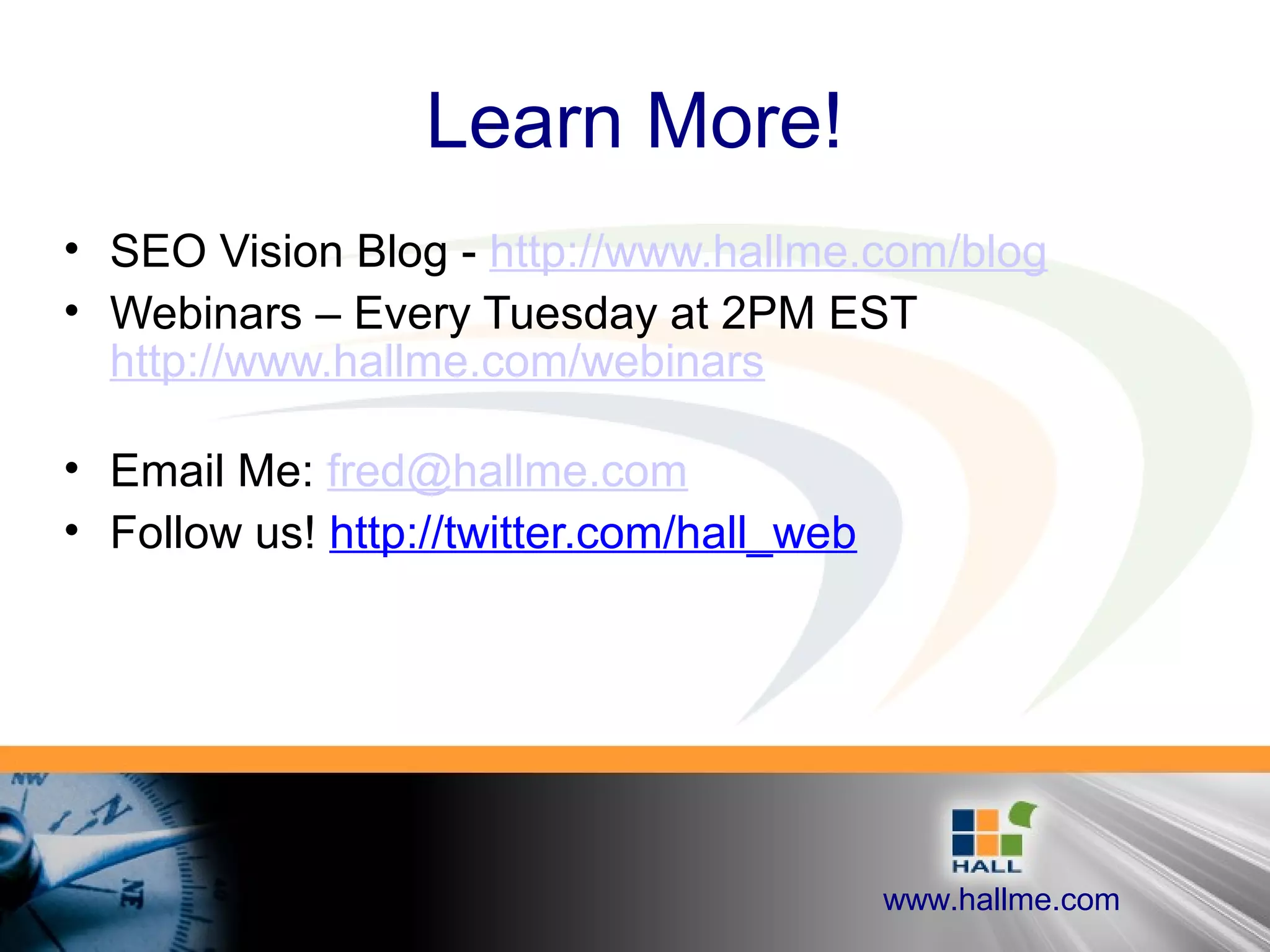 www.hallme.com
Learn More!
• SEO Vision Blog - http://www.hallme.com/blog
• Webinars – Every Tuesday at 2PM EST
http://www.hallme.com/webinars
• Email Me: fred@hallme.com
• Follow us! http://twitter.com/hall_web
 