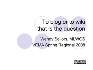 To blog or to wiki that is the question Wendy Sellors, MLWGS VEMA Spring Regional 2008 