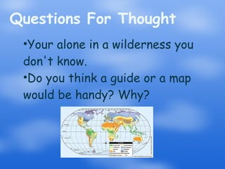 Questions For Thought Your alone in a wilderness you don't know. Do you think a guide or a map would be handy? Why? 