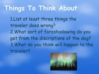Things To Think About List at least three things the traveler does wrong?  What sort of foreshadowing do you get from the discriptions of the dog?  What do you think will happen to the traveler? 