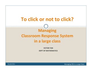 To click or not to click?
                        Managing 
              Classroom Response System 
                     in a large class
                           VICTOR TAN
                      DEPT OF MATHEMATICS




BuzzEd 2011                                 Managing CRS in a Large Class
 