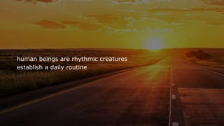 human beings are rhythmic creatures
establish a daily routine
 