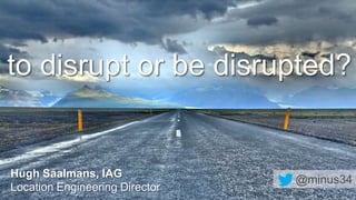 to disrupt or be disrupted?
Hugh Saalmans, IAG
Location Engineering Director
@minus34
 