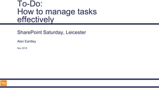 To-Do:
How to manage tasks
effectively
SharePoint Saturday, Leicester
Alan Eardley
Nov 2018
 