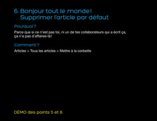 6. Bonjour tout le monde !
Supprimer l’article par défaut
Pourquoi ?
Parce que si ce n’est pas toi, ni un de tes collaborateurs qui a écrit ça,
ça n’a pas d’affaires-là !
Comment ?
Articles  Tous les articles  Mettre à la corbeille
DÉMO des points 5 et 6
 