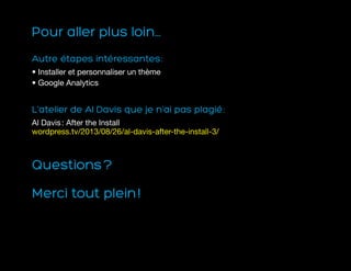Pour aller plus loin...
Autre étapes intéressantes :
• Installer et personnaliser un thème
• Google Analytics
L’atelier de Al Davis que je n’ai pas plagié :
Al Davis : After the Install
wordpress.tv/2013/08/26/al-davis-after-the-install-3/
Questions ?
Merci tout plein !
 