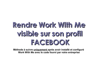 Rendre Work With Me  visible sur son profil FACEBOOK Méthode à suivre  uniquement  après avoir installé et configuré  Work With Me avec le code fourni par votre entreprise 