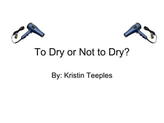 To Dry or Not to Dry? By: Kristin Teeples 