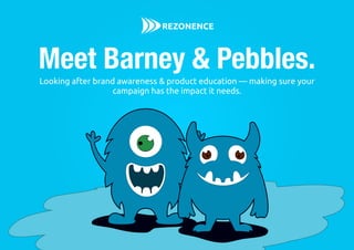 Looking after brand awareness & product education — making sure your
campaign has the impact it needs.
Meet Barney & Pebbles.
 