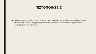 ΠΙΣΤΟΠΟΙΗΣΕΙΣ
■ Ανάγκη για πιστοποίηση και ενίσχυση των επιχειρήσεων που λειτουργούν εντός των
θεσμικών πλαισίων, παρέχοντας ποιότητα εργασίας και προστιθέμενη αξία στην
οικονομία και την κοινωνία.
 