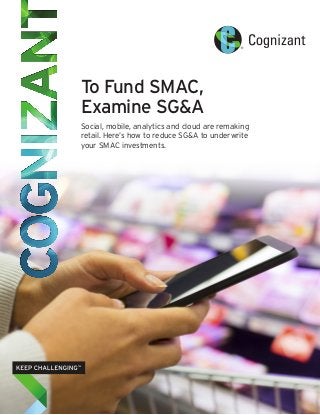 To Fund SMAC,
Examine SG&A
Social, mobile, analytics and cloud are remaking
retail. Here’s how to reduce SG&A to underwrite
your SMAC investments.
 