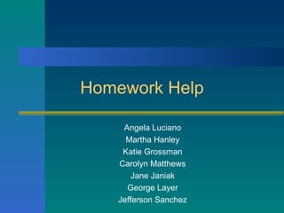 Homework Help Angela Luciano Martha Hanley Katie Grossman Carolyn Matthews Jane Janiak George Layer Jefferson Sanchez 