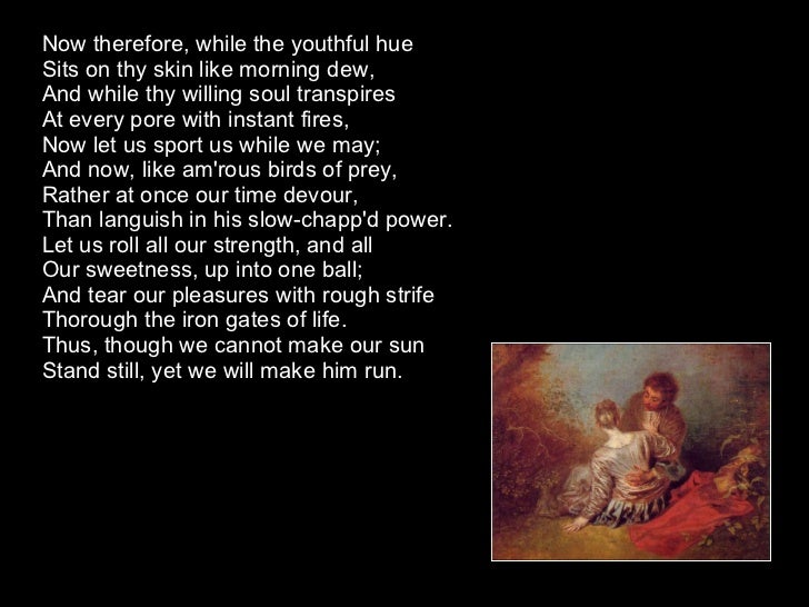 the essence of time in to his coy mistress by andrew marvell To his coy mistress is a metaphysical poem written by the english author and politician andrew marvell (1621–1678) either during or just before the english interregnum . the essence of time in to his coy mistress by andrew marvell To his coy mistress is a metaphysical poem written by the english author and politician andrew marvell (1621–1678) either during or just before the english interregnum .