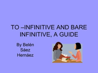 TO –INFINITIVE AND BARE
INFINITIVE, A GUIDE
By Belén
Sáez
Hernáez

 