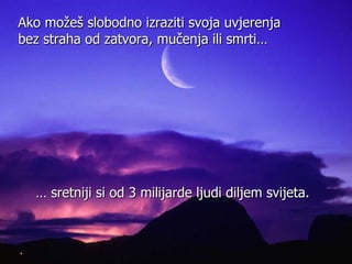 …  sretniji si od  3  milijarde ljudi diljem svijeta.   Ako mo ž eš slobodno izraziti svoja uvjerenja bez straha od zatvora,   mu č enja ili smrti … 