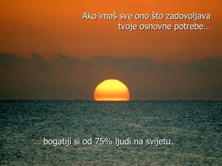 …  bogatiji si od 75% ljudi na svijetu. Ako imaš sve ono što zadovoljava tvoje osnovne potrebe… 