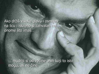 …   mudriji si od   ve ć ine onih   koji to isto mogu, ali ne  č ine. Ako dr ž iš visoko glavu i osmijeh na licu i iskreno si zahvalan   na onome što imaš… 