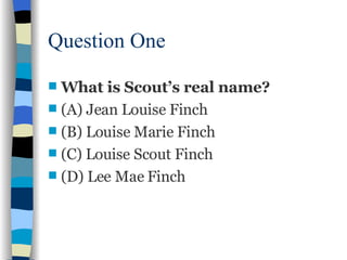 Question One <ul><li>What is Scout’s real name?  </li></ul><ul><li>(A) Jean Louise Finch </li></ul><ul><li>(B) Louise Mari...