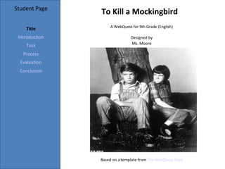 Student Page Title Introduction Task Process Evaluation Conclusion A WebQuest for 9th Grade (English) Designed by Ms. Moore Based on a template from  The WebQuest Page To Kill a Mockingbird 