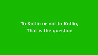 To Kotlin or not to Kotlin,
That is the question
 