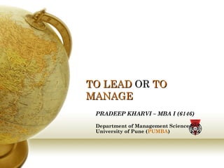 TO LEAD  OR  TO MANAGE PRADEEP KHARVI – MBA I (6146) Department of Management Sciences,  University of Pune ( PUMBA ) 