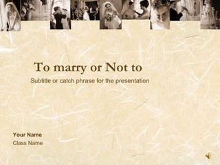 To marry or Not to Your Name Class Name Subtitle or catch phrase for the presentation 