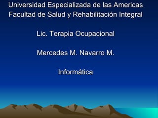 Universidad Especializada de las Americas Facultad de Salud y Rehabilitación Integral Lic. Terapia Ocupacional Mercedes M. Navarro M. Informática 