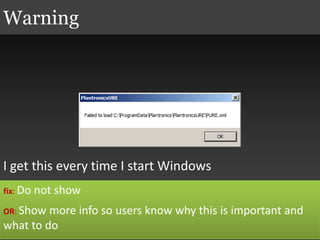 I get this every time I start Windows
Warning
fix: Do not show
OR: Show more info so users know why this is important and
what to do
 