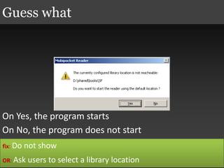 On Yes, the program starts
On No, the program does not start
Guess what
fix: Do not show
OR: Ask users to select a library location
 