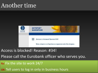 Access is blocked! Reason: #34!
Please call the Eurobank officer who serves you.
Another time
fix: Fix the site to work 24/7
OR: Tell users to log in only in business hours
 