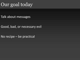 Talk about messages
Good, bad, or necessary evil
No recipe – be practical
Our goal today
 