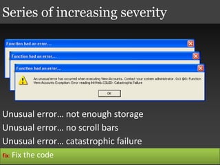 Series of increasing severity
Unusual error… not enough storage
Unusual error… no scroll bars
Unusual error… catastrophic failure
fix: Fix the code
 