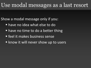 Show a modal message only if you:
 have no idea what else to do
 have no time to do a better thing
 feel it makes business sense
 know it will never show up to users
Use modal messages as a last resort
 