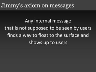 Any internal message
that is not supposed to be seen by users
finds a way to float to the surface and
shows up to users
Jimmy’s axiom on messages
 