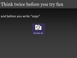 and before you write “oops“
Think twice before you try fun
 