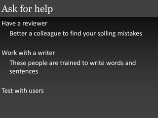 Have a reviewer
Better a colleague to find your splling mistakes
Work with a writer
These people are trained to write words and
sentences
Test with users
Ask for help
 