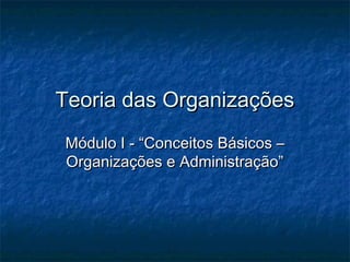 Teoria das OrganizaçõesTeoria das Organizações
Módulo I - “Conceitos Básicos –Módulo I - “Conceitos Básicos –
Organizações e Administração”Organizações e Administração”
 