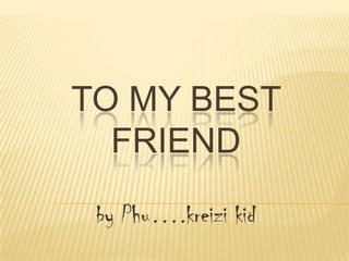 TO MY BEST FRIEND by Phu….kreizi kid 