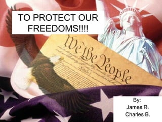 TO PROTECT OUR FREEDOMS!!!! By:  James R. Charles B. 