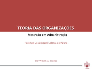 TEORIA DAS ORGANIZAÇÕES
    Mestrado em Administração

  Pontifícia Universidade Católica do Paraná




            Por Wilson A. Freitas
 