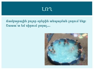 Ճամբարային բոլոր օրերին անպայման լողում ենք:
Շաաա՜տ եմ սիրում լողալ….
ԼՈՂ
 