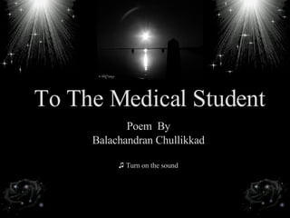 To The Medical Student <ul><li>Poem  By </li></ul><ul><li>Balachandran Chullikkad </li></ul><ul><li>Turn on the sound </li...