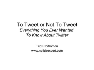 To Tweet or Not To Tweet Everything You Ever Wanted  To Know About Twitter Ted Prodromou www.netbizexpert.com 