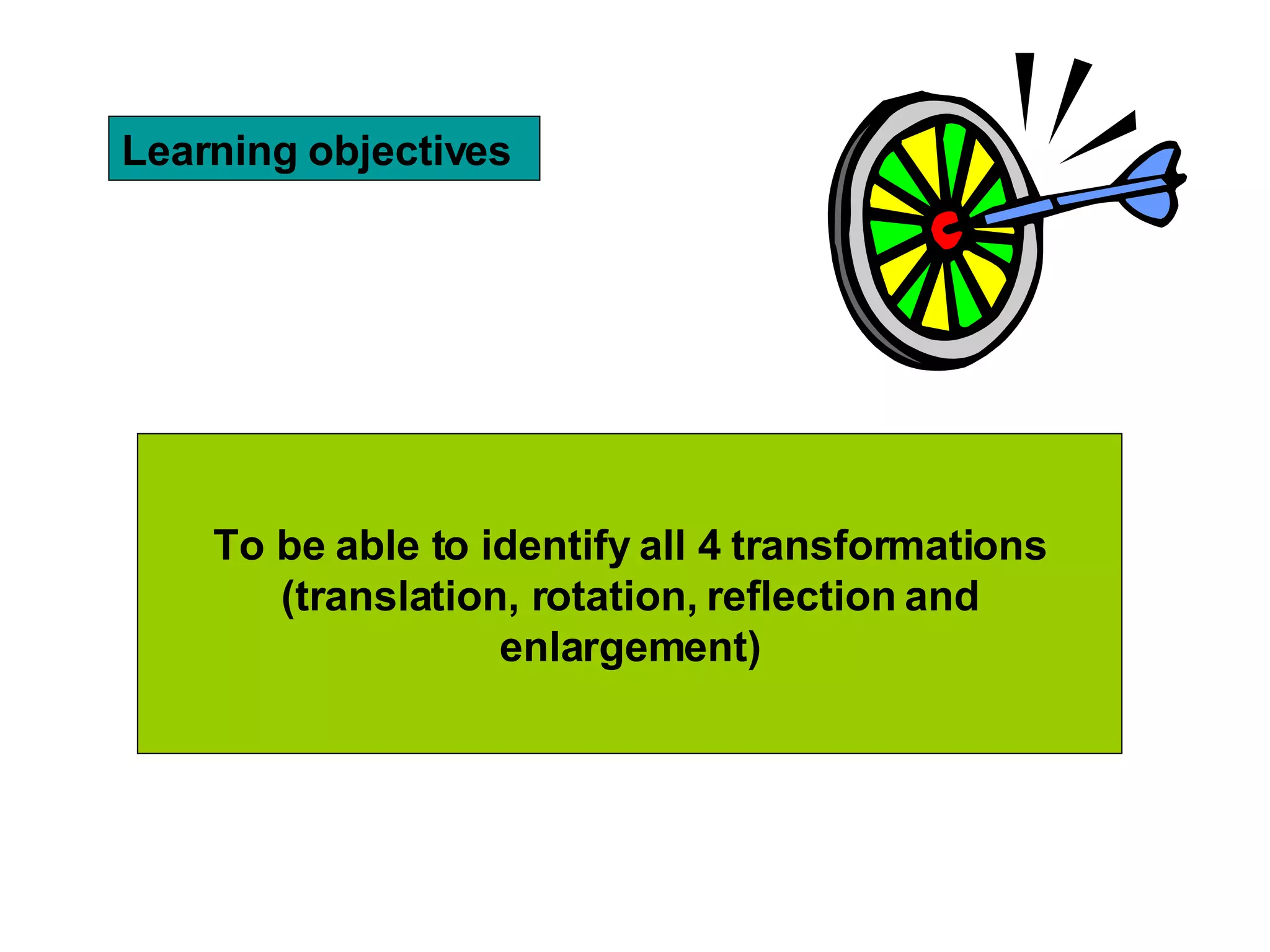 Learning objectives To be able to identify all 4 transformations (translation, rotation, reflection and enlargement)