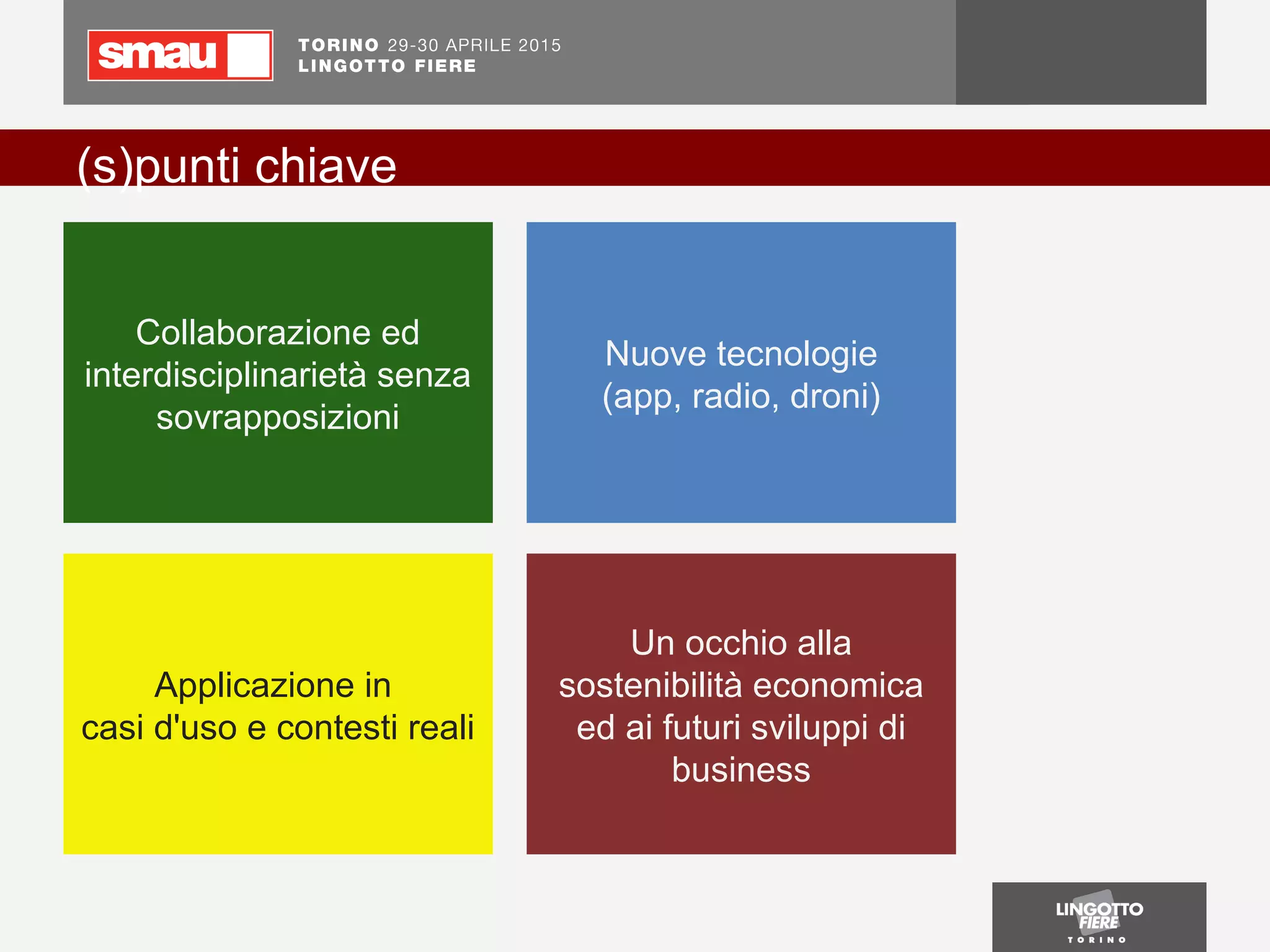 (s)punti chiave
Collaborazione ed
interdisciplinarietà senza
sovrapposizioni
Nuove tecnologie
(app, radio, droni)
Applicazione in
casi d'uso e contesti reali
Un occhio alla
sostenibilità economica
ed ai futuri sviluppi di
business
 