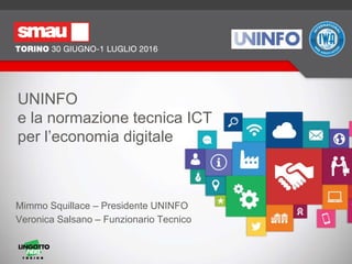 Mimmo Squillace – Presidente UNINFO
Veronica Salsano – Funzionario Tecnico
UNINFO
e la normazione tecnica ICT
per l’economia digitale
 